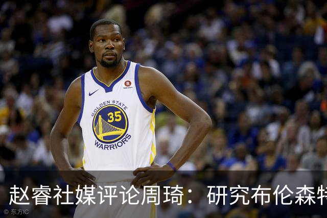 赵睿社媒评论周琦：研究布伦森特点教我，周琦：然后你打裁判？