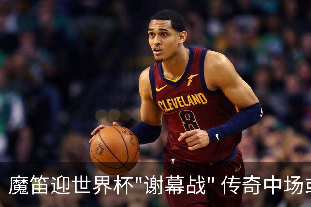 魔笛迎世界杯"谢幕战" 传奇中场或荣膺全场最佳
